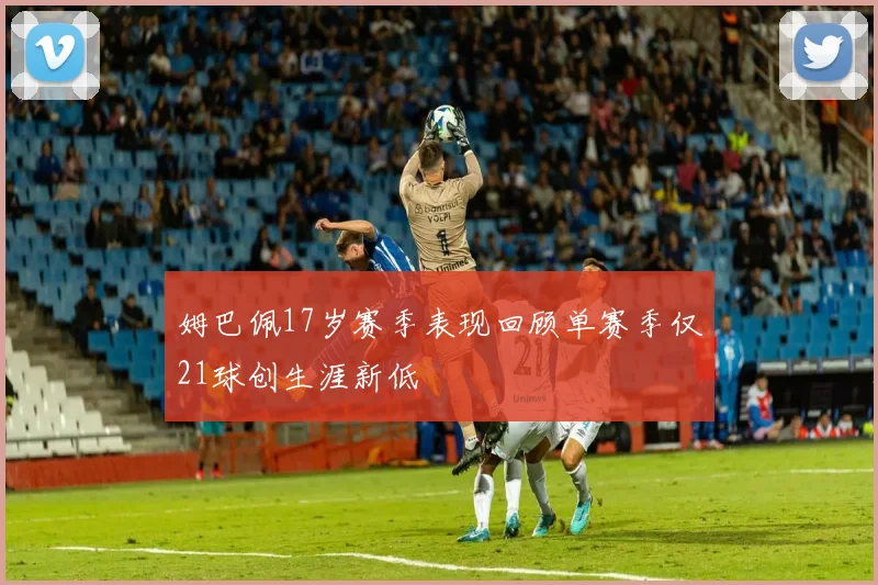 姆巴佩17岁赛季表现回顾单赛季仅21球创生涯新低