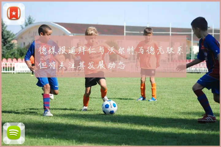 德媒报道拜仁与沃尔特马德无联系但将关注其发展动态