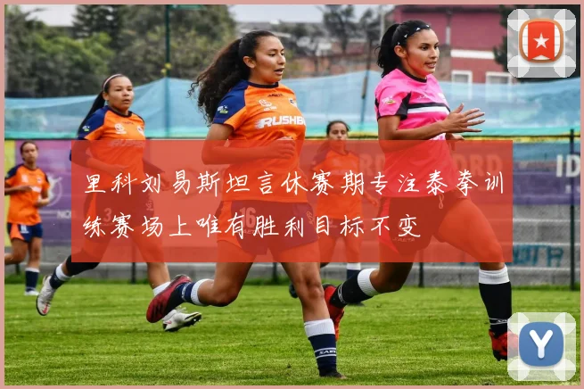 里科刘易斯坦言休赛期专注泰拳训练赛场上唯有胜利目标不变