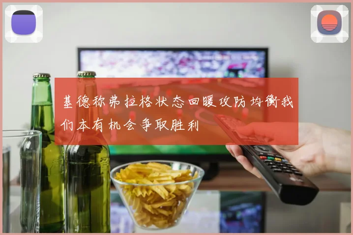 基德称弗拉格状态回暖攻防均衡我们本有机会争取胜利