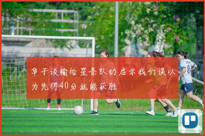 华子谈输给星条队的启示我们误以为先得40分就能获胜