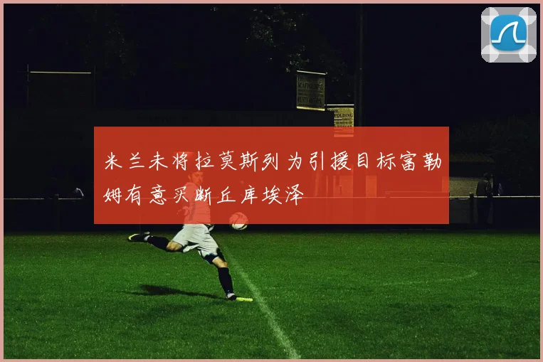 米兰未将拉莫斯列为引援目标富勒姆有意买断丘库埃泽