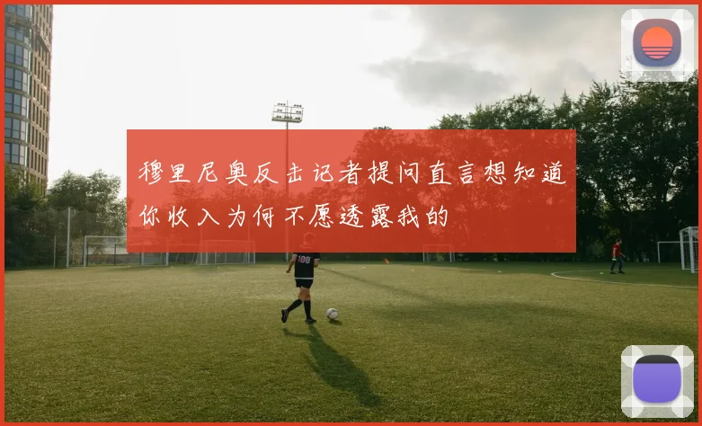 穆里尼奥反击记者提问直言想知道你收入为何不愿透露我的