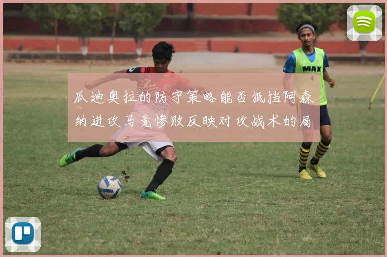 瓜迪奥拉的防守策略能否抵挡阿森纳进攻马竞惨败反映对攻战术的局限性