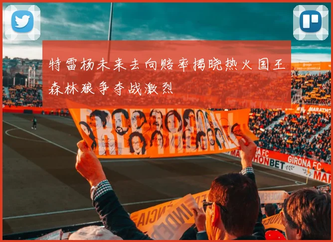 特雷杨未来去向赔率揭晓热火国王森林狼争夺战激烈