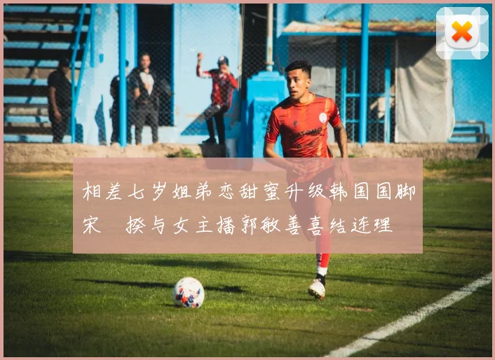 相差七岁姐弟恋甜蜜升级韩国国脚宋旻揆与女主播郭敏善喜结连理