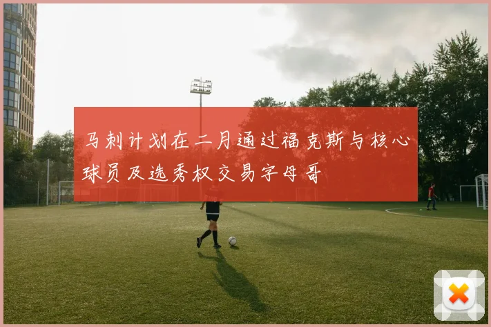 马刺计划在二月通过福克斯与核心球员及选秀权交易字母哥