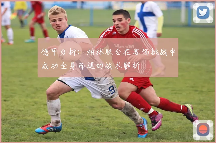 德甲分析：柏林联合在客场挑战中成功全身而退的战术解析