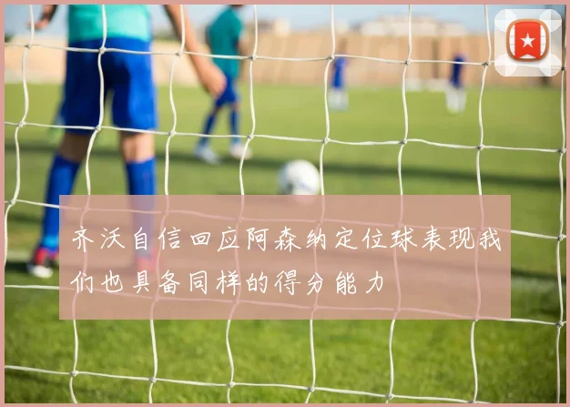 齐沃自信回应阿森纳定位球表现我们也具备同样的得分能力