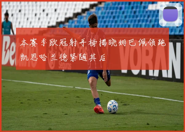 本赛季欧冠射手榜揭晓姆巴佩领跑凯恩哈兰德紧随其后