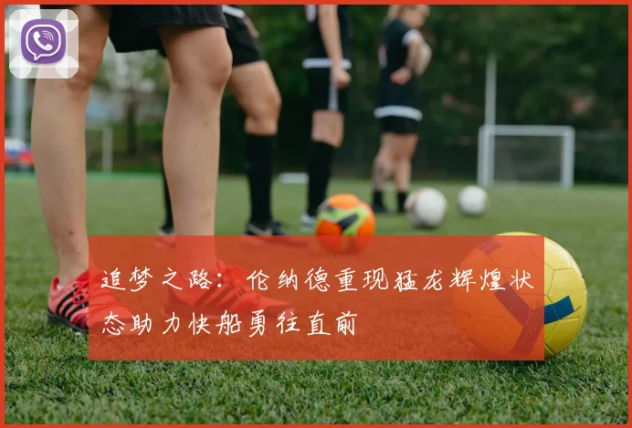 追梦之路：伦纳德重现猛龙辉煌状态助力快船勇往直前