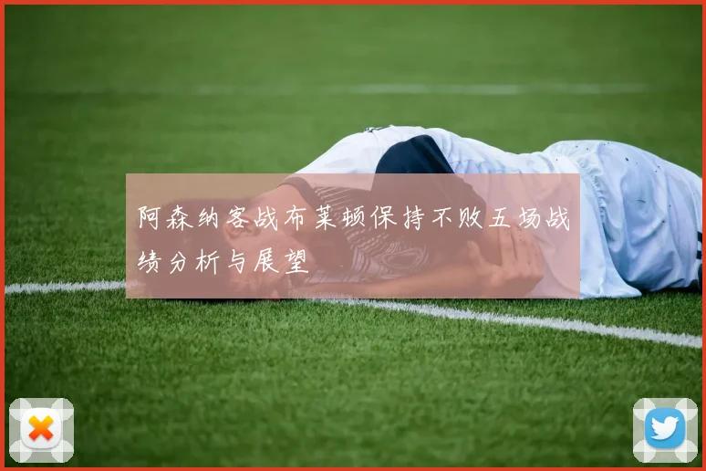 阿森纳客战布莱顿保持不败五场战绩分析与展望