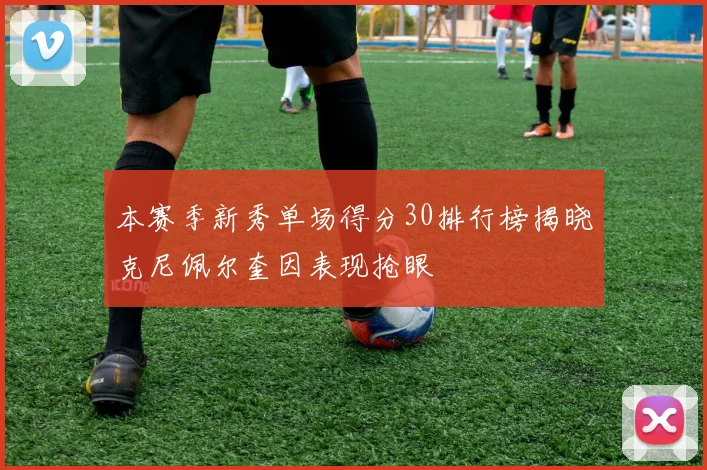 本赛季新秀单场得分30排行榜揭晓克尼佩尔奎因表现抢眼