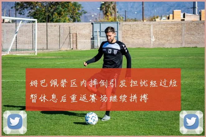 姆巴佩禁区内摔倒引发担忧经过短暂休息后重返赛场继续拼搏