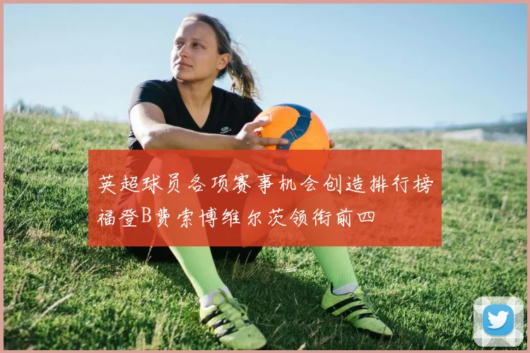 英超球员各项赛事机会创造排行榜福登B费索博维尔茨领衔前四