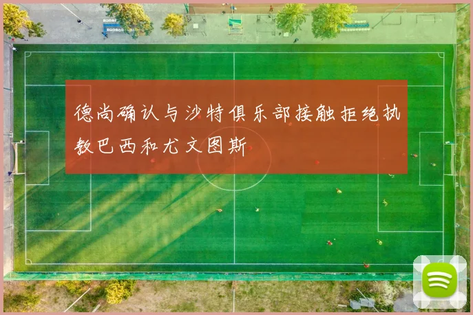 德尚确认与沙特俱乐部接触拒绝执教巴西和尤文图斯