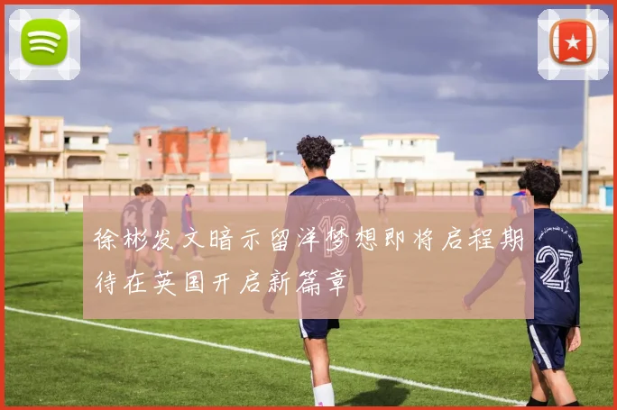徐彬发文暗示留洋梦想即将启程期待在英国开启新篇章