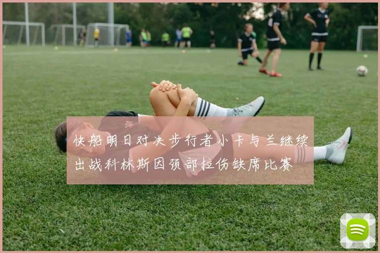 快船明日对决步行者小卡与兰继续出战科林斯因颈部拉伤缺席比赛