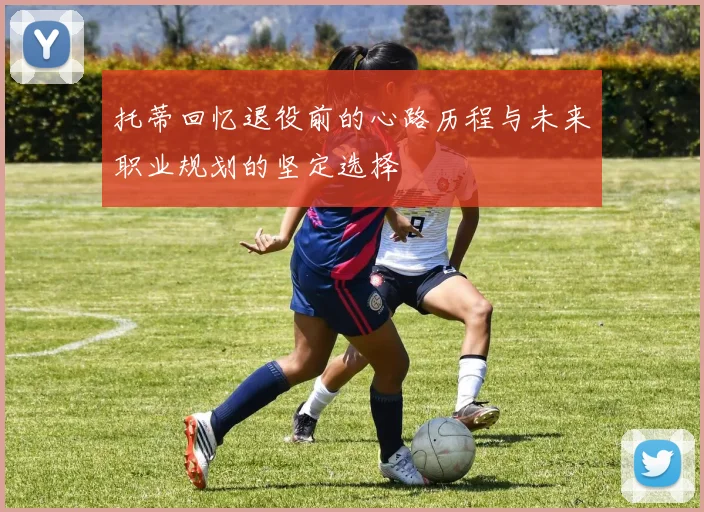 托蒂回忆退役前的心路历程与未来职业规划的坚定选择