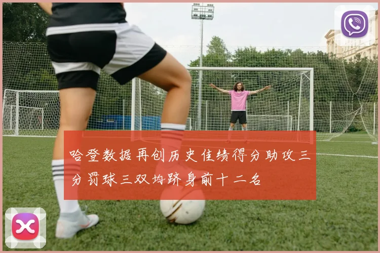 哈登数据再创历史佳绩得分助攻三分罚球三双均跻身前十二名