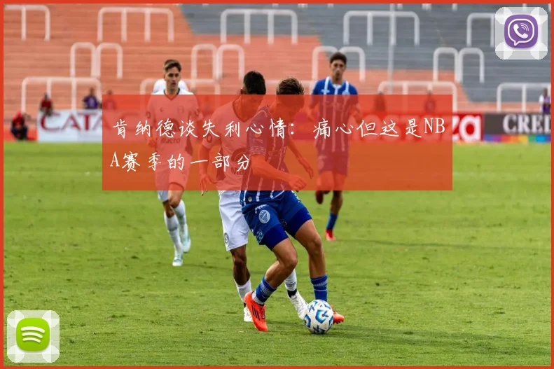 肯纳德谈失利心情：痛心但这是NBA赛季的一部分