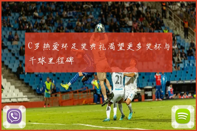 C罗热爱环足奖典礼渴望更多奖杯与千球里程碑