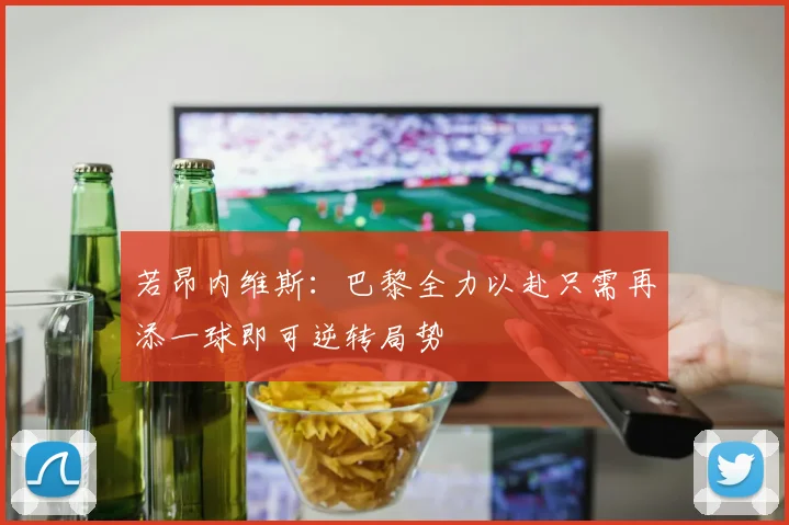 若昂内维斯：巴黎全力以赴只需再添一球即可逆转局势