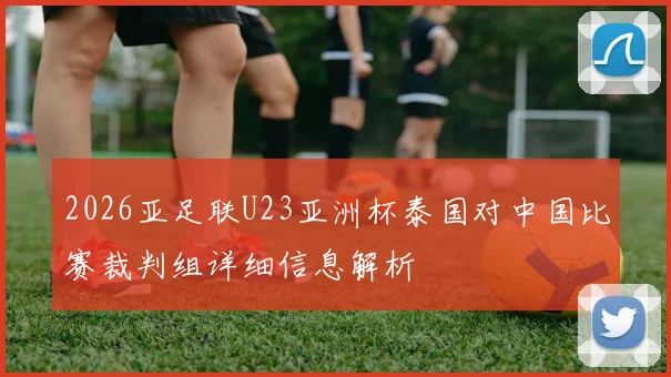 2026亚足联U23亚洲杯泰国对中国比赛裁判组详细信息解析