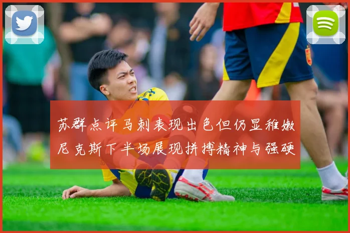 苏群点评马刺表现出色但仍显稚嫩尼克斯下半场展现拼搏精神与强硬防守