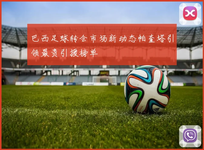 巴西足球转会市场新动态帕奎塔引领最贵引援榜单
