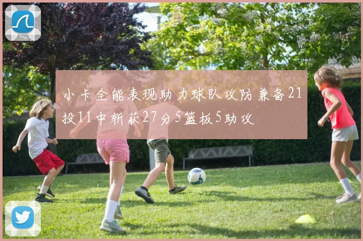 小卡全能表现助力球队攻防兼备21投11中斩获27分5篮板5助攻