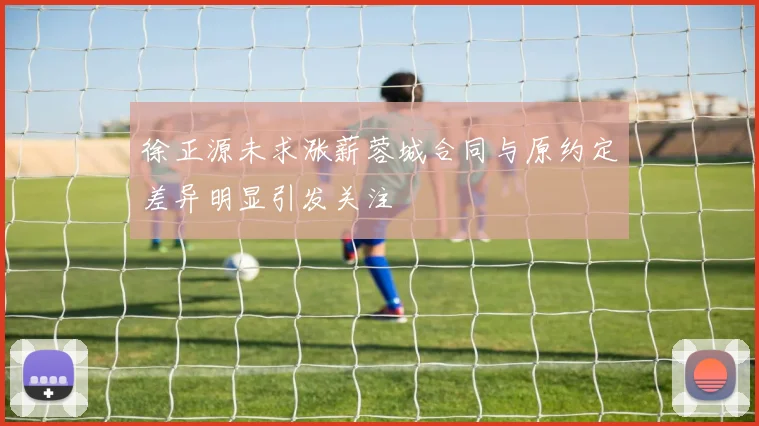 徐正源未求涨薪蓉城合同与原约定差异明显引发关注