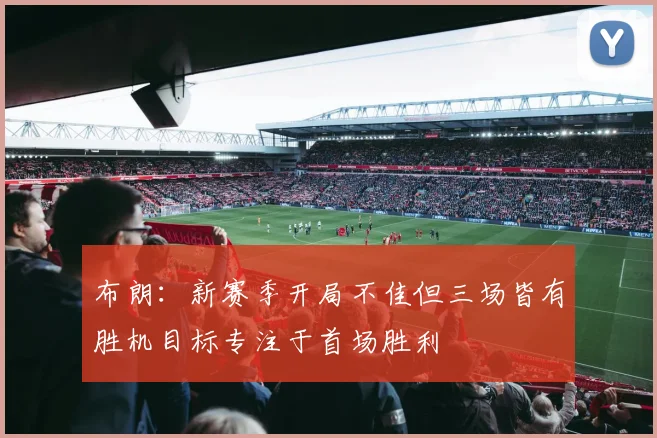 布朗：新赛季开局不佳但三场皆有胜机目标专注于首场胜利