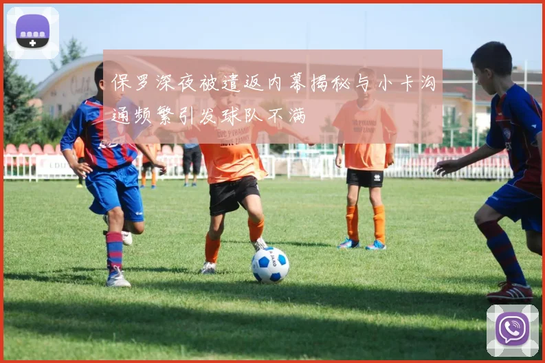保罗深夜被遣返内幕揭秘与小卡沟通频繁引发球队不满