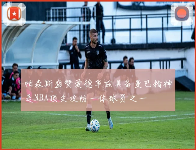 帕森斯盛赞爱德华兹具备曼巴精神是NBA顶尖攻防一体球员之一
