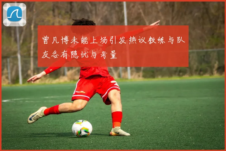 曾凡博未能上场引发热议教练与队友各有隐忧与考量
