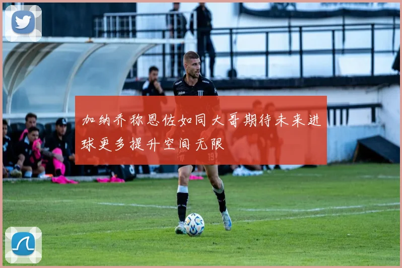 加纳乔称恩佐如同大哥期待未来进球更多提升空间无限