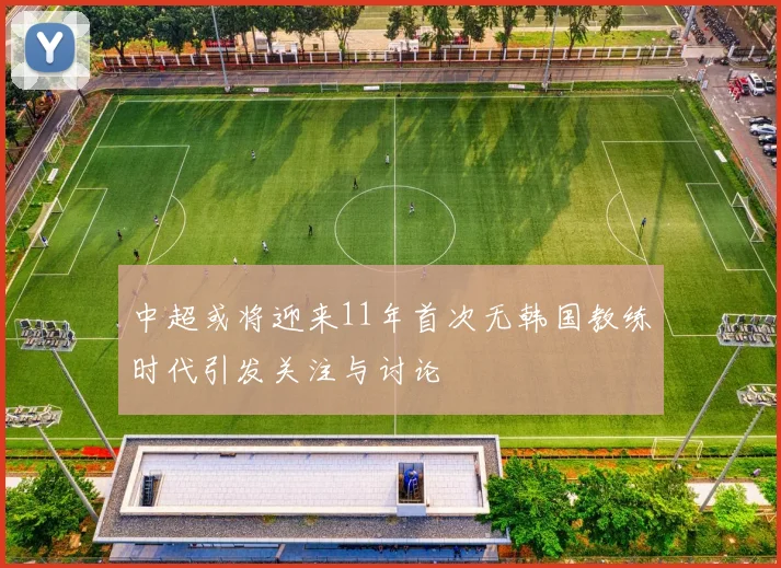 中超或将迎来11年首次无韩国教练时代引发关注与讨论