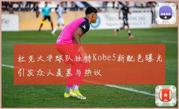 杜克大学球队独特Kobe5新配色曝光引发众人羡慕与热议