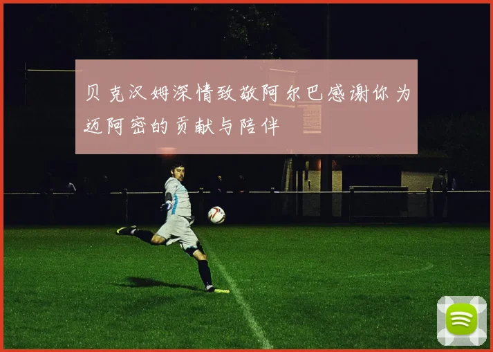 贝克汉姆深情致敬阿尔巴感谢你为迈阿密的贡献与陪伴
