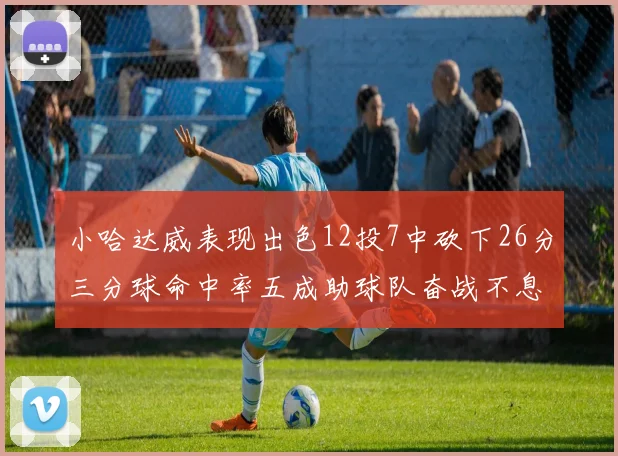 小哈达威表现出色12投7中砍下26分三分球命中率五成助球队奋战不息