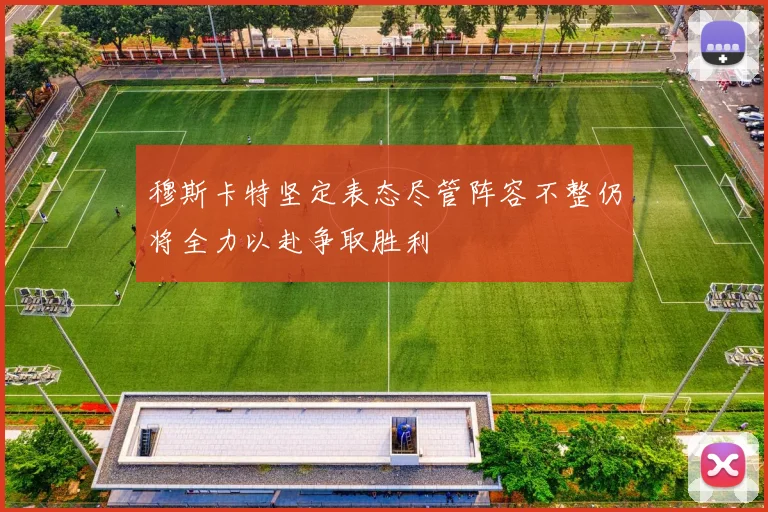 穆斯卡特坚定表态尽管阵容不整仍将全力以赴争取胜利