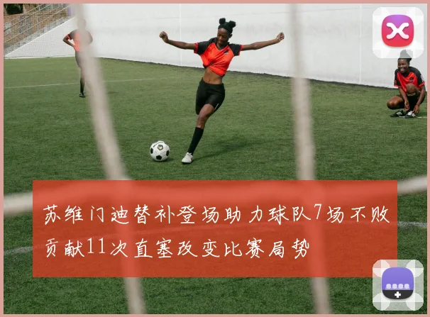 苏维门迪替补登场助力球队7场不败贡献11次直塞改变比赛局势