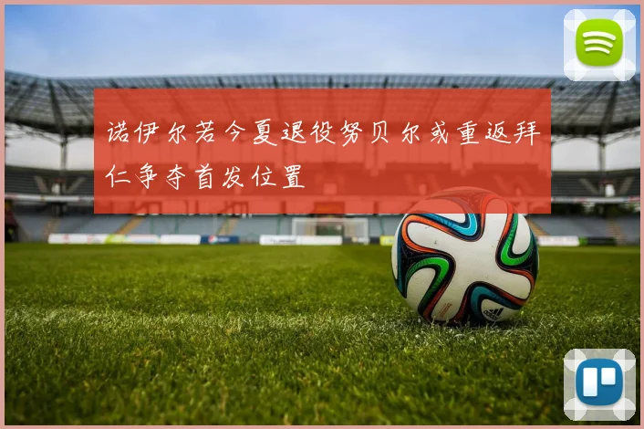 诺伊尔若今夏退役努贝尔或重返拜仁争夺首发位置