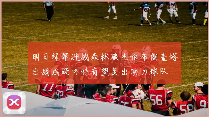 明日绿军迎战森林狼杰伦布朗奎塔出战成疑怀特有望复出助力球队